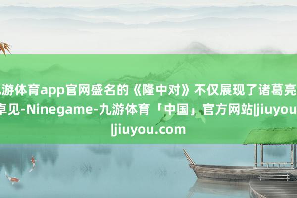 九游体育app官网盛名的《隆中对》不仅展现了诸葛亮的远见卓见-Ninegame-九游体育「中国」官方网站|jiuyou.com