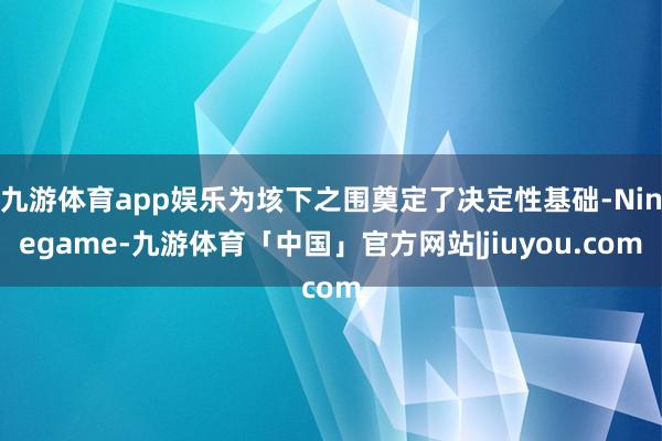 九游体育app娱乐为垓下之围奠定了决定性基础-Ninegame-九游体育「中国」官方网站|jiuyou.com