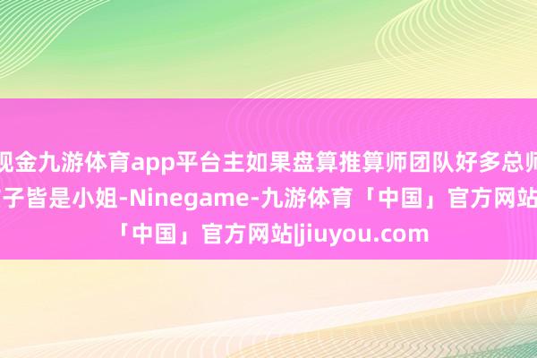 现金九游体育app平台主如果盘算推算师团队好多总师、副总师的孩子皆是小姐-Ninegame-九游体育「中国」官方网站|jiuyou.com