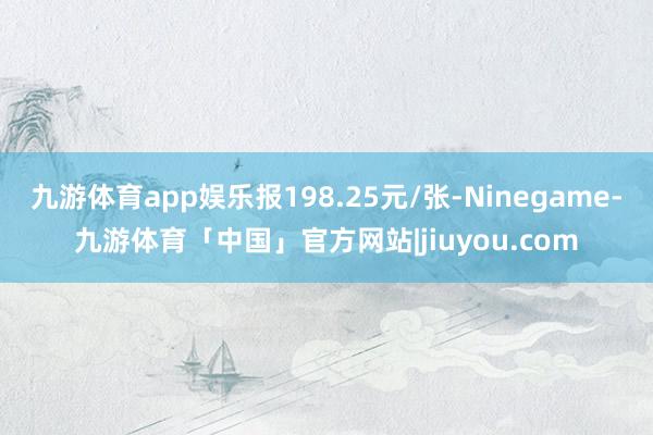 九游体育app娱乐报198.25元/张-Ninegame-九游体育「中国」官方网站|jiuyou.com