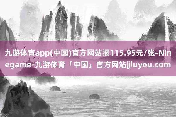 九游体育app(中国)官方网站报115.95元/张-Ninegame-九游体育「中国」官方网站|jiuyou.com