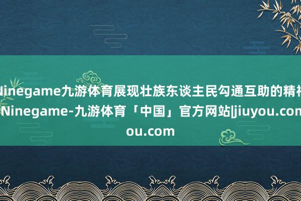 Ninegame九游体育展现壮族东谈主民勾通互助的精神-Ninegame-九游体育「中国」官方网站|jiuyou.com