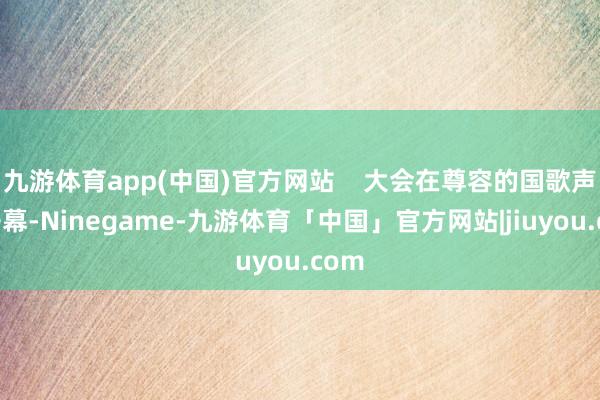 九游体育app(中国)官方网站    大会在尊容的国歌声中开幕-Ninegame-九游体育「中国」官方网站|jiuyou.com