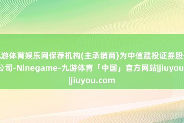 九游体育娱乐网保荐机构(主承销商)为中信建投证券股份有限公司-Ninegame-九游体育「中国」官方网站|jiuyou.com