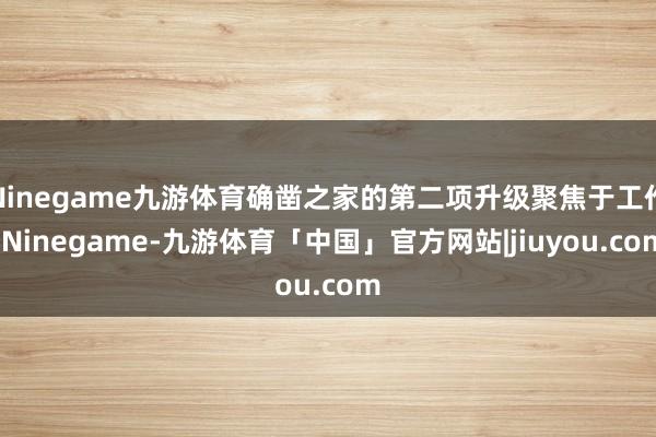 Ninegame九游体育确凿之家的第二项升级聚焦于工作-Ninegame-九游体育「中国」官方网站|jiuyou.com