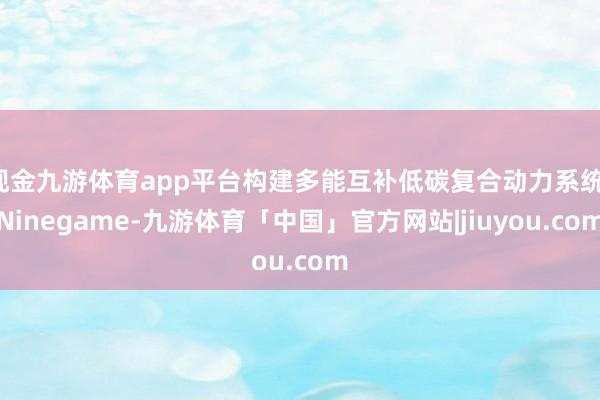 现金九游体育app平台构建多能互补低碳复合动力系统-Ninegame-九游体育「中国」官方网站|jiuyou.com